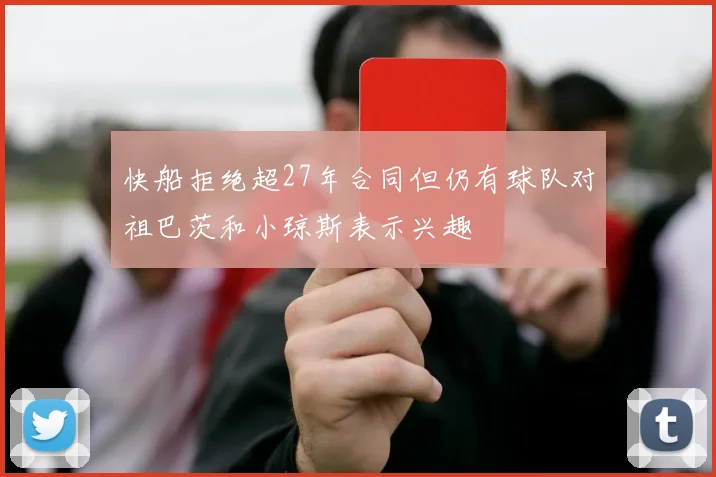 快船拒绝超27年合同但仍有球队对祖巴茨和小琼斯表示兴趣