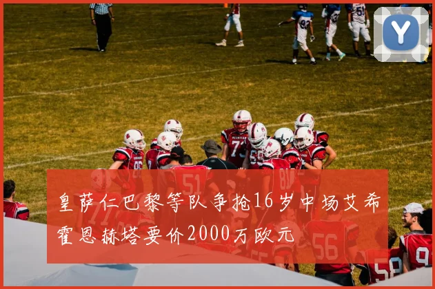 皇萨仁巴黎等队争抢16岁中场艾希霍恩赫塔要价2000万欧元