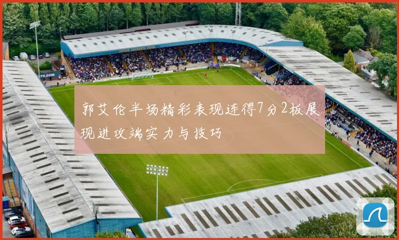 郭艾伦半场精彩表现连得7分2板展现进攻端实力与技巧