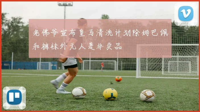 老佛爷宣布皇马清洗计划除姆巴佩和裤袜外无人是非卖品