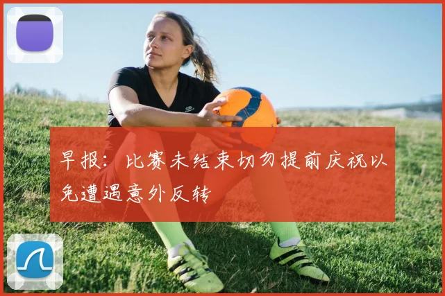 早报：比赛未结束切勿提前庆祝以免遭遇意外反转