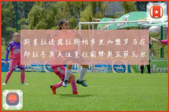 斯基拉透露拉斯帕多里加盟罗马在即拉齐奥关注皇社前锋奥亚萨瓦尔