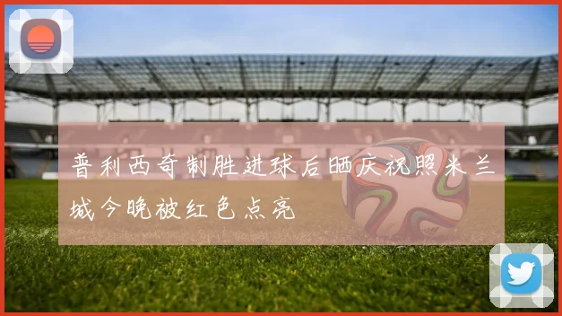 普利西奇制胜进球后晒庆祝照米兰城今晚被红色点亮
