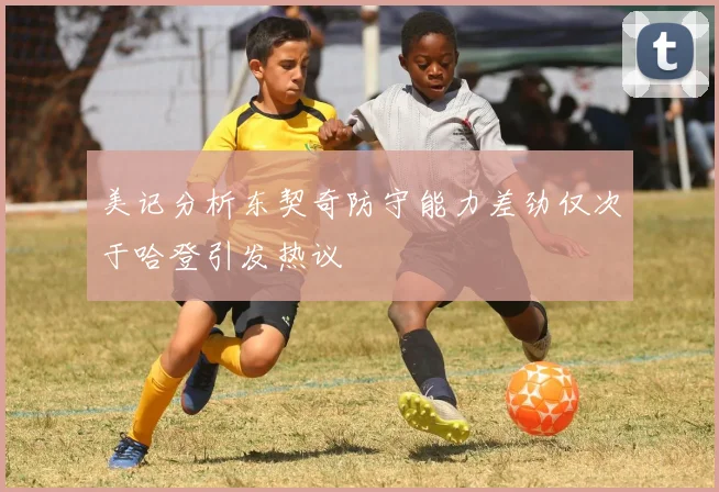 美记分析东契奇防守能力差劲仅次于哈登引发热议