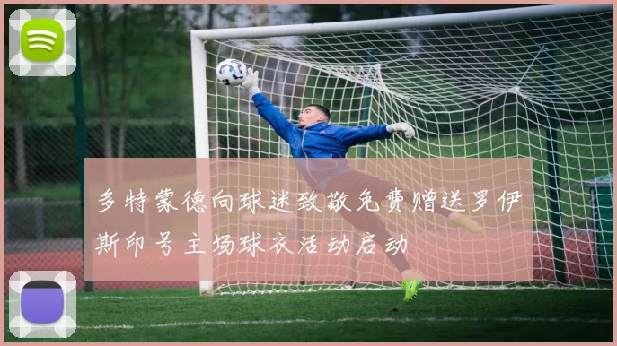 多特蒙德向球迷致敬免费赠送罗伊斯印号主场球衣活动启动