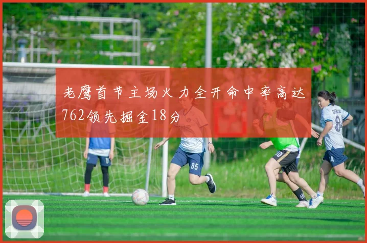 老鹰首节主场火力全开命中率高达762领先掘金18分
