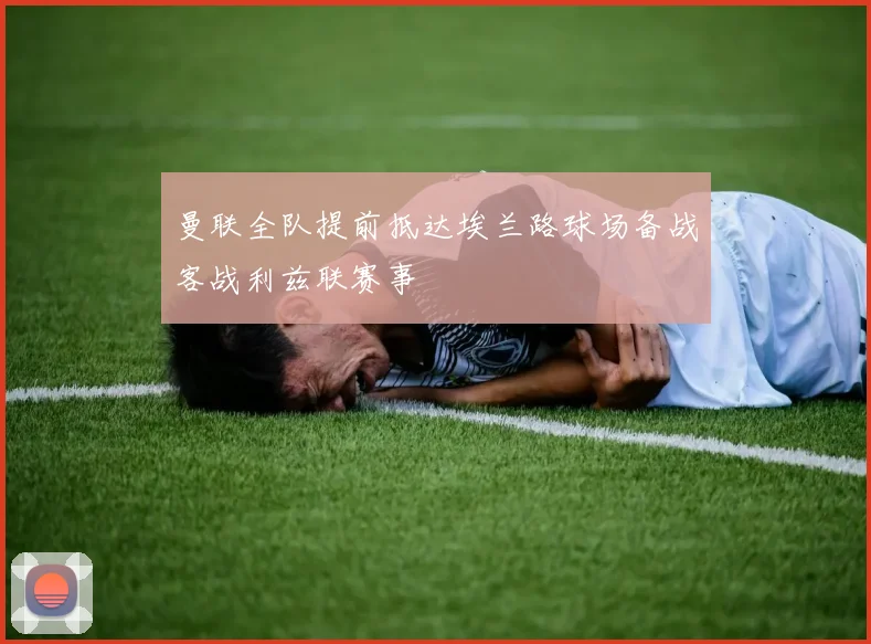 曼联全队提前抵达埃兰路球场备战客战利兹联赛事
