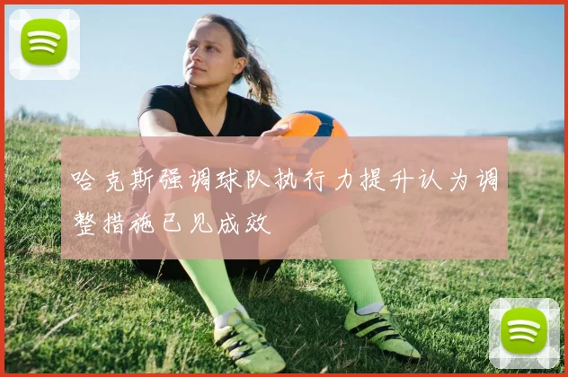 哈克斯强调球队执行力提升认为调整措施已见成效