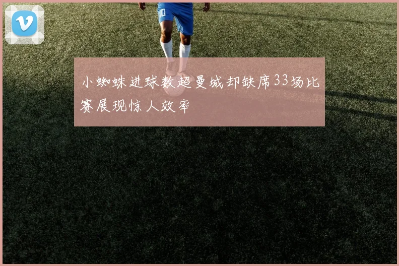 小蜘蛛进球数超曼城却缺席33场比赛展现惊人效率