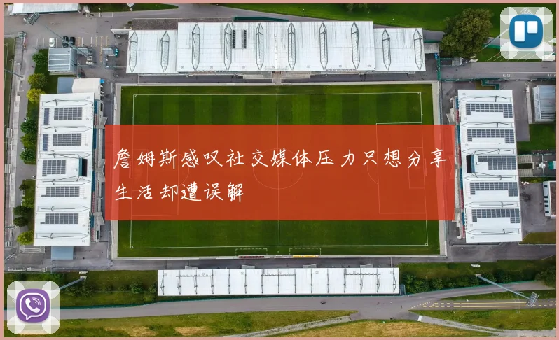 詹姆斯感叹社交媒体压力只想分享生活却遭误解